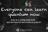 Everyone can learn quantum now, even at a cutting-edge level…and we have the test scores to prove…