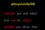 Dreams are not what you see in your sleep, dreams are those that do not let you sleep.