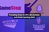 Trending News In NFT, Blockchain and Web3 Gaming 2022.