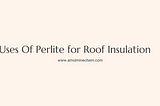 Uses Of Perlite for Roof Insulation