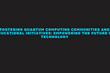 Fostering Quantum Computing Communities and Educational Initiatives: Empowering the Future of…