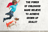 Can you use the power of childhood make believe to achieve grown up goals?