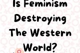 is feminism destroying the wester world
