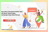 How Map & Navigation Mobile Apps, like Waze, Neshan Maps, and Google Maps Make Money?