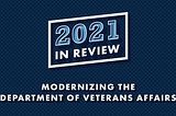 Blue background with text that reads, “2021 In Review: Modernizing the Department of Veterans Affairs”