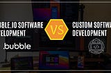 Bubble.io Software Development vs. Custom software development — A Brief Overview