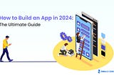 How To Build An App in 2024: The Ultimate Guide