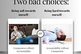 Two bad choices: Being soft towards oneself (Compassion without Accountability) or Being hard towards oneself (Accountability without Compassion)