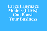 Large Language Models (LLMs) Can Boost Your Business