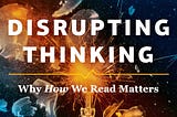 Teachers Should Read “Disrupting Thinking: Why How We Read Matters”