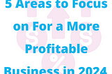 5 Areas to Focus on For a More Profitable Business in 2024
