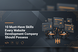 Must-Have Skills Every Website Development Company Should Possess