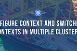 Kubernetes: Configure Context and Switching Contexts in Multiple Clusters | Part 4