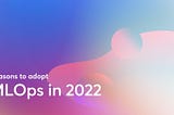 Five Reasons Why Companies Have To Adopt MLOps In 2022