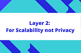 Layer 2: For Scalability not Privacy