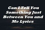 Can I Tell You Something Just Between You and Me Lyrics