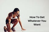 How To Get Whatever You Want