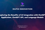 Exploring the Benefits of AI Integration with ChatGPT Application, ChatGPT API, and Language Models