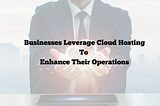 Businesses Leverage Cloud hosting to Enhance their operations