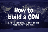 How to build a CDN (3/3): security, monitoring and practical tips
