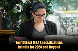 Top 10 Best MBA Specializations in India for 2024 and Beyond