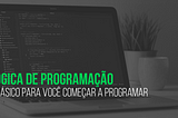 Lógica de Programação, o básico para você começar a programar.