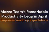 Mazze Team’s Remarkable Productivity Leap in April Surpasses Roadmap Expectations