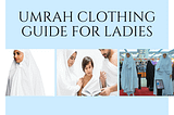 Umrah Clothing Guide for Ladies | Dos and Don’ts