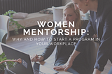 Women Mentorship: Why and How to Start a Program in Your Workplace