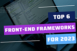 Top 6 Front-End Frameworks for Building Modern Web Applications