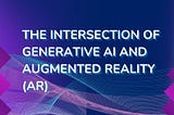 The Intersection of Generative AI and Augmented Reality (AR).