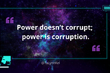 Dark blue and purple cosmic background with the quote “Power doesn’t corrupt; power is corruption” written in white font. “y TaLynn Kel” is at the bottom of the image.
