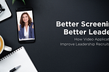 Better Screening, Better Leaders: How Video Applications Improve Leadership Recruitment