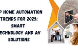 Top Home Automation Trends for 2025: The Future of Smart Technology and AV Solutions