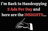I’m Back to Handcopying 3 Ads Per Day