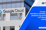 Google Cloud became a network block producer by joining the EOS blockchain community.