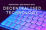 Protecting your privacy using decentralised technology