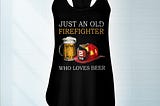 HOT Just an old firefighter who loves beer shirt