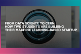 FROM DATA SCIENCE TO CERN: HOW TWO STUDENTS ARE BUILDING THEIR MACHINE LEARNING-BASED STARTUP