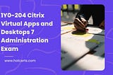 1Y0–204 Citrix Virtual Apps and Desktops 7 Administration Exam