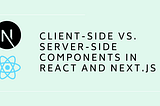 When to Use Client-Side vs. Server-Side Components in React/Next.js