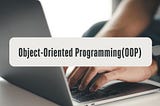 Mastering Object-Oriented Programming(OOP)- A General Guide for Beginners