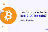 Revix Roundup | The last chance to buy sub $10k bitcoin?