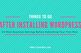 Things To Do After Installing WordPress [20 Essential Settings]