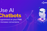 Use AI Chatbots Programmed on Your PWA to Increase Conversions