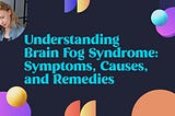 Understanding Brain Fog Syndrome: Symptoms, Causes, and Remedies