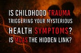 Is Childhood Trauma Triggering Your Mysterious Health Symptoms? Is MCAS the Hidden Link?