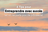 6 Tips pour entreprendre avec succès !