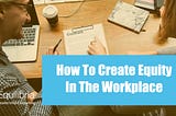 How To Create Equity In The Workplace
