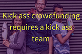Kick ass crowdfunding requires a kick ass team — here’s how you create yours